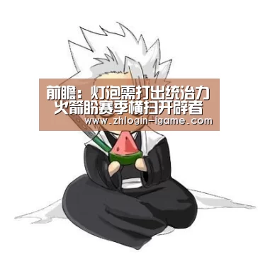 前瞻:灯泡需打出统治力 火箭盼赛季横扫开辟者【爱游戏官网】(图1) 爱游戏体育