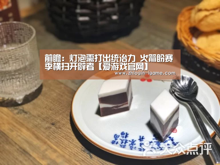 前瞻:灯泡需打出统治力 火箭盼赛季横扫开辟者【爱游戏官网】(图3) 爱游戏体育