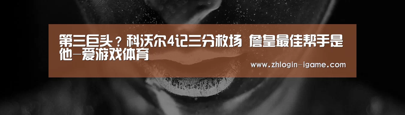 第三巨头?科沃尔4记三分救场 詹皇最佳帮手是他-爱游戏体育(图1) 爱游戏