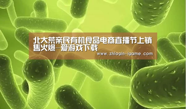 北大荒亲民有机食品电商直播节上销售火爆-爱游戏下载(图2) 爱游戏官网